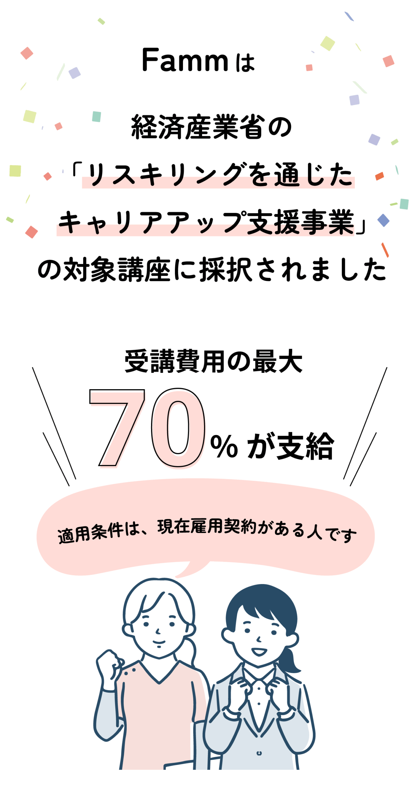Fammは、経済産業省の
「リスキリングを通じた
キャリアアップ支援事業」
の対象講座に採択されました
条件を満たすと、受講料が最大70%還元されます