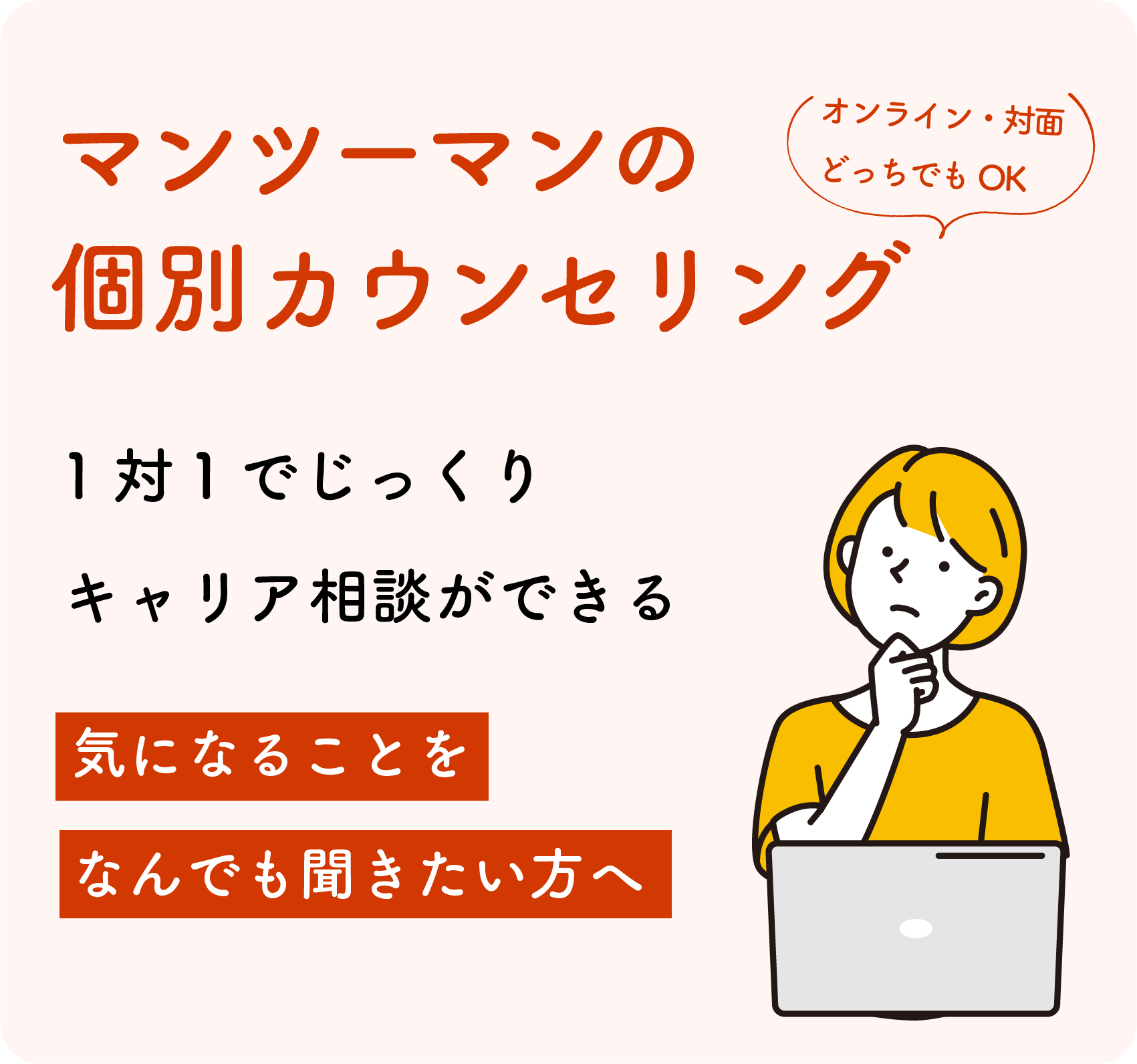 ンツーマンの個別キャリアカウンセリング案内。オンライン・対面どちらでも可能で、気になることを1対1でじっくり相談できる。